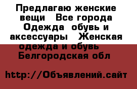 Предлагаю женские вещи - Все города Одежда, обувь и аксессуары » Женская одежда и обувь   . Белгородская обл.